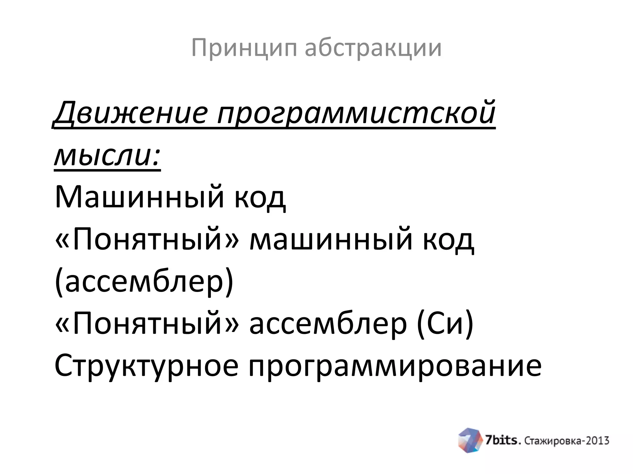 Принцип абстракции

Движение программистской
мысли:
Машинный код
«Понятный» машинный код
(ассемблер)
«Понятный» ассемблер (Си)
Структурное программирование

 