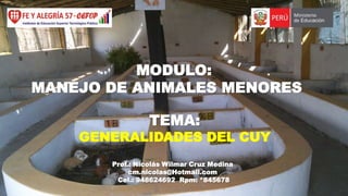 MODULO:
MANEJO DE ANIMALES MENORES
TEMA:

GENERALIDADES DEL CUY
Prof.: Nicolás Wilmar Cruz Medina
cm.nicolas@Hotmail.com
Cel.: 948624692 Rpm: *845678

 