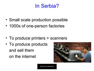 In Serbia?
• Small scale production possible
• 1000s of one-person factories
• To produce printers + scanners
• To produce products
and sell them
on the internet

 