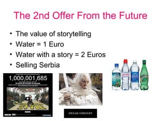 The 2nd Offer From the Future
•
•
•
•

The value of storytelling
Water = 1 Euro
Water with a story = 2 Euros
Selling Serbia

 