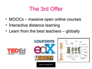 The 3rd Offer
• MOOCs – massive open online courses
• Interactive distance learning
• Learn from the best teachers – globally

 