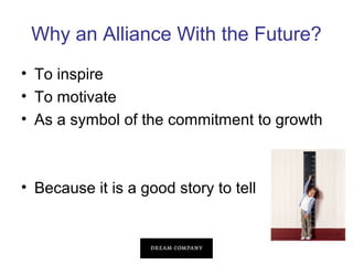 Why an Alliance With the Future?
• To inspire
• To motivate
• As a symbol of the commitment to growth

• Because it is a good story to tell

 