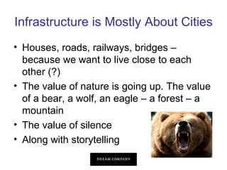 Infrastructure is Mostly About Cities
• Houses, roads, railways, bridges –
because we want to live close to each
other (?)
• The value of nature is going up. The value
of a bear, a wolf, an eagle – a forest – a
mountain
• The value of silence
• Along with storytelling

 