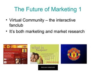 The Future of Marketing 1
• Virtual Community – the interactive
fanclub
• It’s both marketing and market research

 
