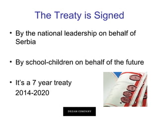 The Treaty is Signed
• By the national leadership on behalf of
Serbia
• By school-children on behalf of the future
• It’s a 7 year treaty
2014-2020

 