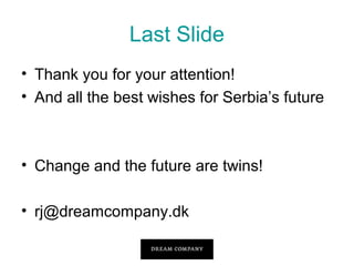 Last ݺߣ
• Thank you for your attention!
• And all the best wishes for Serbia’s future

• Change and the future are twins!
• rj@dreamcompany.dk

 