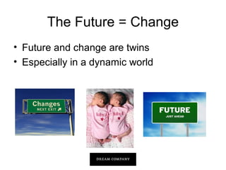 The Future = Change
• Future and change are twins
• Especially in a dynamic world

 