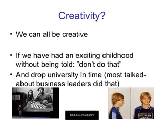 Creativity?
• We can all be creative
• If we have had an exciting childhood
without being told: ”don’t do that”
• And drop university in time (most talkedabout business leaders did that)

 