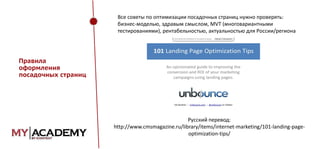 Все советы по оптимизации посадочных страниц нужно проверять:
бизнес-моделью, здравым смыслом, MVT (многовариантными
тестированиями), рентабельностью, актуальностью для России/региона

Правила
оформления
посадочных страниц

Русский перевод:
http://www.cmsmagazine.ru/library/items/internet-marketing/101-landing-pageoptimization-tips/

 