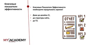 Ключевые
показатели
эффективности

•

Ключевые Показатели Эффективности
необходимо продумывать заранее!

•
•
•

Даже до дизайна ,
до структуры сайта,
до ТЗ.

 