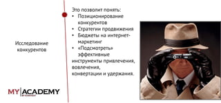 Исследование
конкурентов

Это позволит понять:
• Позиционирование
конкурентов
• Стратегии продвижения
• Бюджеты на интернетмаркетинг
• «Подсмотреть»
эффективные
инструменты привлечения,
вовлечения,
конвертации и удержания.

 