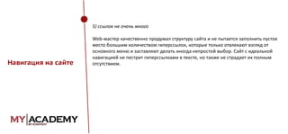 5) ссылок не очень много

Навигация на сайте

Web-мастер качественно продумал структуру сайта и не пытается заполнить пустое
место большим количеством гиперссылок, которые только отвлекают взгляд от
основного меню и заставляют делать иногда непростой выбор. Сайт с идеальной
навигацией не пестрит гиперссылками в тексте, но также не страдает их полным
отсутствием.

 