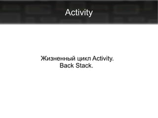 Activity

Жизненный цикл Activity.
Back Stack.

 
