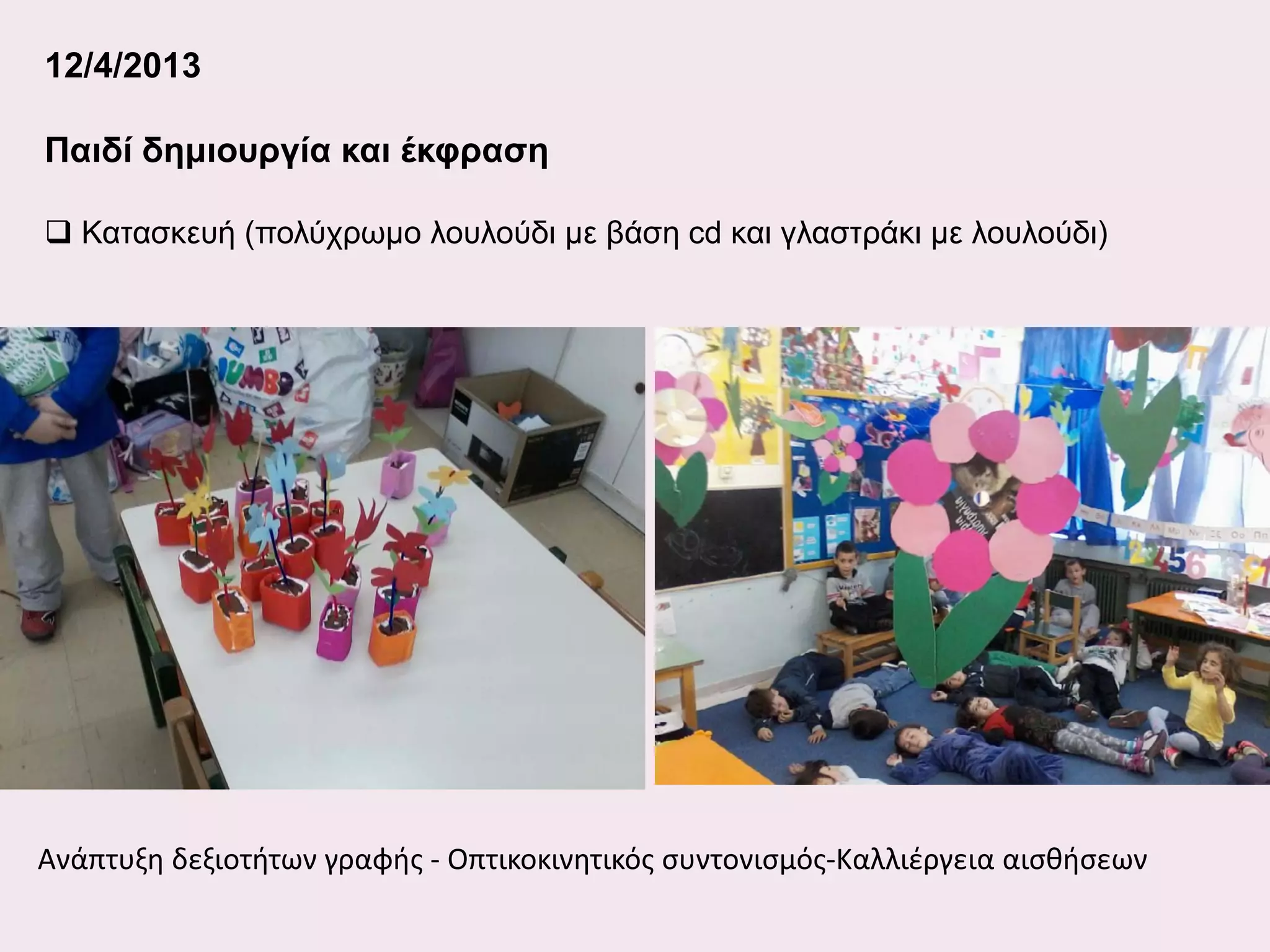 12/4/2013
Παιδί δημιουργία και έκφραση
 Κατασκευή (πολύχρωμο λουλούδι με βάση cd και γλαστράκι με λουλούδι)

Ανάπτυξη δεξιοτήτων γραφής - Οπτικοκινητικός συντονισμός-Καλλιέργεια αισθήσεων

 