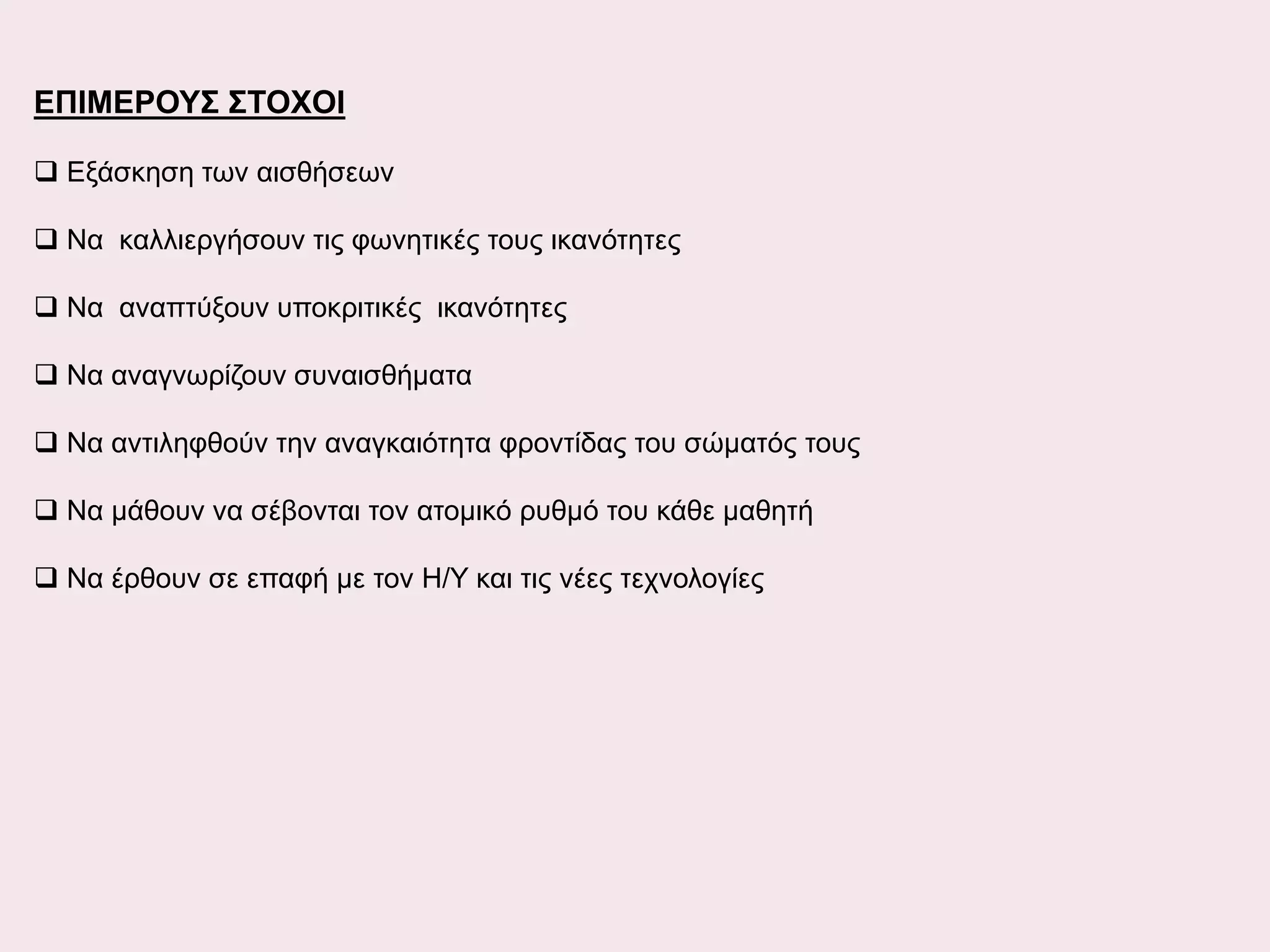 ΕΠΙΜΕΡΟΥΣ ΣΤΟΧΟΙ
 Εξάσκηση των αισθήσεων
 Να καλλιεργήσουν τις φωνητικές τους ικανότητες
 Να αναπτύξουν υποκριτικές ικανότητες
 Να αναγνωρίζουν συναισθήματα
 Να αντιληφθούν την αναγκαιότητα φροντίδας του σώματός τους
 Να μάθουν να σέβονται τον ατομικό ρυθμό του κάθε μαθητή
 Να έρθουν σε επαφή με τον Η/Υ και τις νέες τεχνολογίες

 
