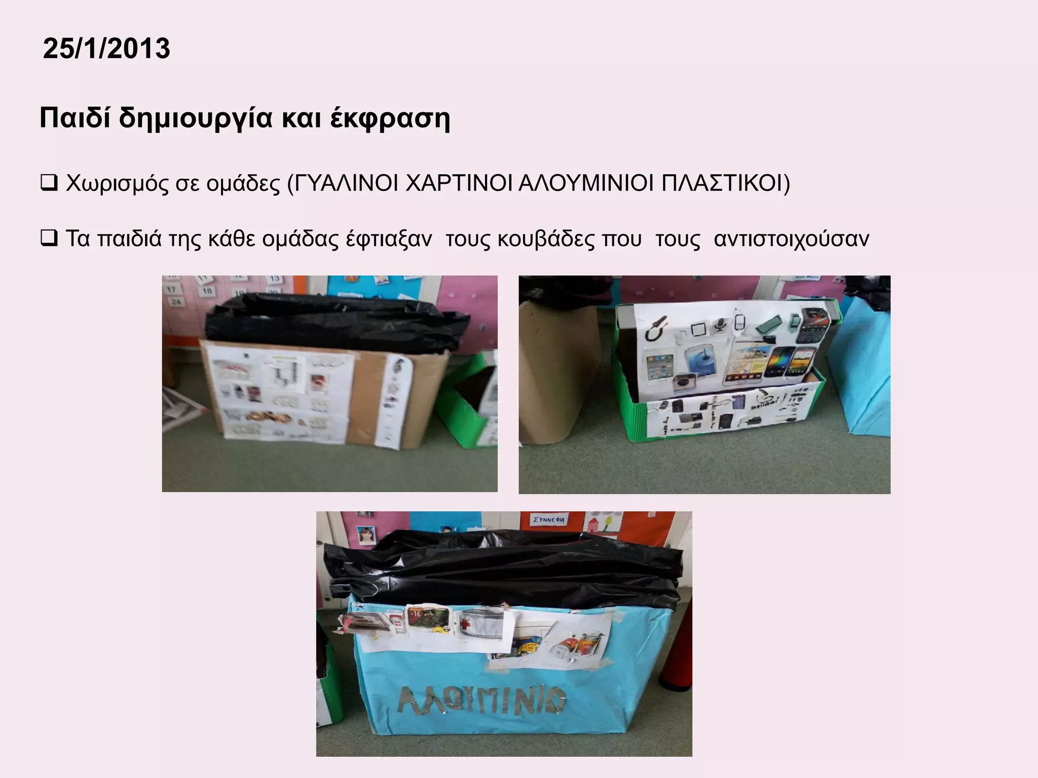 25/1/2013
Παιδί δημιουργία και έκφραση
 Χωρισμός σε ομάδες (ΓΥΑΛΙΝΟΙ ΧΑΡΤΙΝΟΙ ΑΛΟΥΜΙΝΙΟΙ ΠΛΑΣΤΙΚΟΙ)
 Τα παιδιά της κάθε ομάδας έφτιαξαν τους κουβάδες που τους αντιστοιχούσαν

 