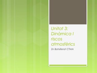 Unitat 3:
Dinàmica I
riscos
atmosfèrics
2n Batxillerat CTMA

 