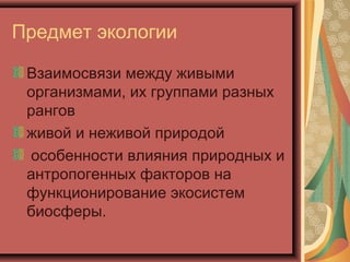 Предмет экологии
Взаимосвязи между живыми
организмами, их группами разных
рангов
живой и неживой природой
особенности влияния природных и
антропогенных факторов на
функционирование экосистем
биосферы.

 