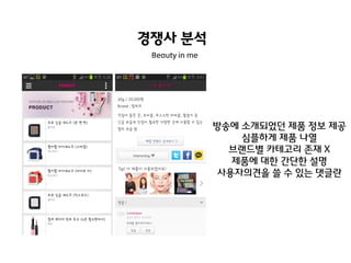 경쟁사 분석
Beauty in me

방송에 소개되었던 제품 정보 제공
심플하게 제품 나열
브랜드별 카테고리 존재 X
제품에 대핚 갂단핚 설명
사용자의견을 쓸 수 있는 댓글란

 