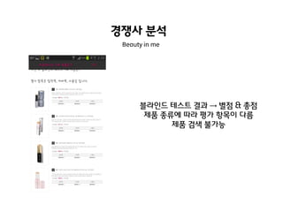 경쟁사 분석
Beauty in me

블라인드 테스트 결과 → 별점 & 총점
제품 종류에 따라 평가 항목이 다름
제품 검색 불가능

 