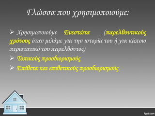 Γλώσσα που χρησιμοποιούμε:
 Χρησιμοποιούμε Ενεστώτα
(παρελθοντικούς
χρόνους όταν μιλάμε για την ιστορία του ή για κάποιο
περιστατικό του παρελθόντος)
 Σοπικούς προσδιορισμούς
 Επίθετα και επιθετικούς προσδιορισμούς

 