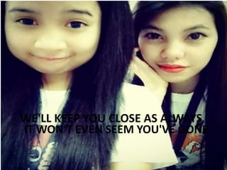 WE'LL KEEP YOU CLOSE AS ALWAYS
IT WON'T EVEN SEEM YOU'VE GONE

 