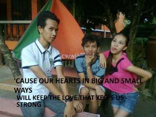 'CAUSE OUR HEARTS IN BIG AND SMALL
WAYS
WILL KEEP THE LOVE THAT KEEPS US
STRONG

 