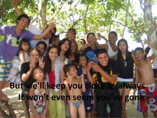 But we'll keep you close as always
It won't even seem you've gone

 