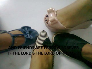 AND FRIENDS ARE FRIENDS FOREVER
IF THE LORD'S THE LORD OF THEM

 