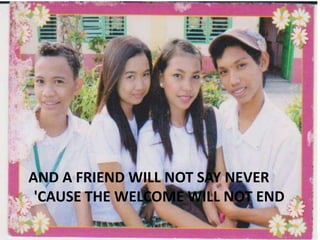 AND A FRIEND WILL NOT SAY NEVER
'CAUSE THE WELCOME WILL NOT END

 