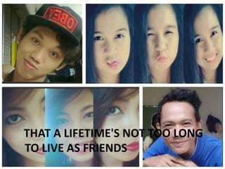 THAT A LIFETIME'S NOT TOO LONG
TO LIVE AS FRIENDS

 