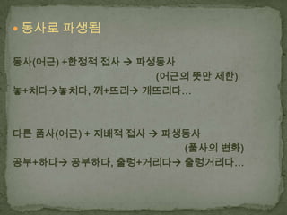  동사로 파생됨
동사(어근) +한정적 접사  파생동사
(어근의 뜻만 제한)
놓+치다놓치다, 깨+뜨리 개뜨리다…

다른 품사(어근) + 지배적 접사  파생동사
(품사의 변화)
공부+하다 공부하다, 출렁+거리다 출렁거리다…

 