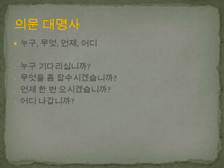  누구, 무엇, 언제, 어디
- 누구 기다리십니까?
- 무엇을 좀 잡수시겠습니까?
- 언제 한 번 오시겠습니까?
- 어디 나갑니까?

 