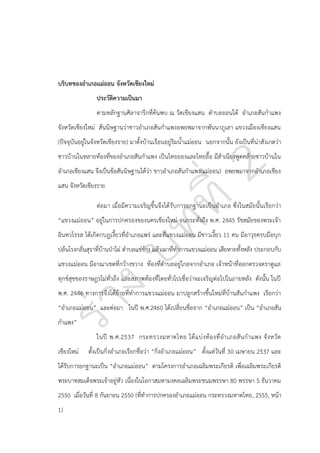 บริบทของอาเภอแม่ออน จังหวัดเชียงใหม่
ประวัติความเป็นมา
ตามหลักฐานศิลาจารึกที่ค้นพบ ณ วัดเชียงแสน ตาบลออนใต้ อาเภอสันกาแพง
จังหวัดเชียงใหม่ สันนิษฐานว่าชาวอาเภอสันกาแพงอพยพมาจากพันนาภูเลา แขวงเมืองเชียงแสน
(ปัจจุบันอยู่ในจังหวัดเชียงราย) มาตั้งบ้านเรือนอยู่ริมน้าแม่ออน นอกจากนั้น ยังเป็นที่น่าสังเกตว่า
ชาวบ้านในหลายท้องที่ของอาเภอสันกาแพง เป็นไทยยองและไทยลื้อ มีสาเนียงพูดคล้ายชาวบ้านใน
อาเภอเชียงแสน จึงเป็นข้อสันนิษฐานได้ว่า ชาวอาเภอสันกาแพง(แม่ออน) อพยพมาจากอาเภอเชียง
แสน จังหวัดเชียงราย
ต่อมา เมื่อมีความเจริญขึ้นจึงได้ รับการยกฐานะเป็นอาเภอ ซึ่งในสมัยนั้นเรียกว่า
“แขวงแม่ออน” อยู่ในการปกครองของนครเชียงใหม่ จนกระทั่งถึง พ.ศ. 2445 รัชสมัยของพระเจ้า
อินทวโรรส ได้เกิดกบฏเงี้ยวที่อาเภอแพร่ และที่แขวงแม่ออน มีชาวเงี้ยว 11 คน มีอาวุธครบมือบุก
ปล้นโรงกลั่นสุราที่บ้านปุาไผ่ ตาบลแช่ช้าง แล้วเผาที่ทาการแขวงแม่ออน เสียหายทั้งหลัง ประกอบกับ
แขวงแม่ออน มีอาณาเขตที่กว้างขวาง ท้องที่ตาบลอยู่ไกลจากอาเภอ เจ้าหน้าที่ออกตรวจตราดูแล
ทุกข์สุขของราษฎรไม่ทั่วถึง และสภาพท้องที่โดยทั่วไปเชื่อว่าจะเจริญต่อไปในภายหลัง ดังนั้น ในปี
พ.ศ. 2446 ทางการจึ งได้ย้ายที่ทาการแขวงแม่ออน มาปลูกสร้างขึ้นใหม่ที่บ้านสันกาแพง เรียกว่า
“อาเภอแม่ออน” และต่อมา ในปี พ.ศ.2460 ได้เปลี่ยนชื่อจาก “อาเภอแม่ออน” เป็น “อาเภอสัน
กาแพง”
ในปี พ.ศ.2537 กระทรวงมหาดไทย ได้ แ บ่ ง ท้ อ งที่ อ าเภอสั น ก าแพง จั ง หวั ด
เชียงใหม่

ตั้งเป็นกิ่งอาเภอเรียกชื่อว่า “กิ่งอาเภอแม่ออน” ตั้งแต่วันที่ 30 เมษายน 2537 และ

ได้รับการยกฐานะเป็น “อาเภอแม่ออน” ตามโครงการอาเภอเฉลิมพระเกียรติ เพื่อเฉลิมพระเกียรติ
พระบาทสมเด็จพระเจ้าอยู่หัว เนื่องในโอกาสมหามงคลเฉลิมพระชนมพรรษา 80 พรรษา 5 ธันวาคม
2550 เมื่อวันที่ 8 กันยายน 2550 (ที่ทาการปกครองอาเภอแม่ออน กระทรวงมหาดไทย, 2555, หน้า
1)

 