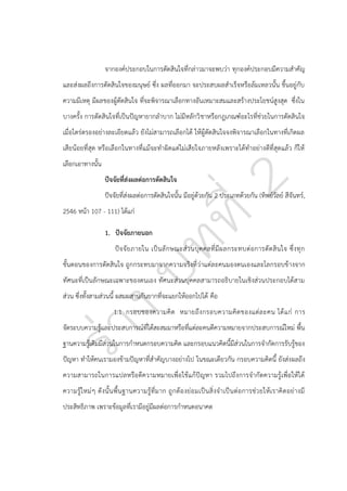 จากองค์ประกอบในการตัดสินใจที่กล่าวมาจะพบว่า ทุกองค์ประกอบมีความสาคัญ
และส่งผลถึงการตัดสินใจของมนุษย์ ซึ่ง ผลที่ออกมา จะประสบผลสาเร็จหรือล้มเหลวนั้น ขึ้นอยู่กับ
ความมีเหตุ มีผลของผู้ตัดสินใจ ที่จะพิจารณาเลือกทางอันเหมาะสมและสร้างประโยชน์สูงสุด ซึ่งใน
บางครั้ง การตัดสินใจที่เป็นปัญหายากลาบาก ไม่มีหลักวิ ชาหรือกฎเกณฑ์อะไรที่ช่วยในการตัดสินใจ
เมื่อไตร่ตรองอย่างละเอียดแล้ว ยังไม่สามารถเลือกได้ ให้ผู้ตัดสินใจจงพิจารณาเลือกในทางที่เกิดผล
เสียน้อยที่สุด หรือเลือกในทางที่แม้จะทาผิดแต่ไม่เสียใจภายหลังเพราะได้ทาอย่างดีที่สุดแล้ว ก็ให้
เลือกเอาทางนั้น
ปัจจัยที่ส่งผลต่อการตัดสินใจ
ปัจจัยที่ส่งผลต่อการตัดสินใจนั้น มีอยู่ด้วยกัน 2 ประเภทด้วยกัน (ทิพย์วัลย์ สีจันทร์,
2546 หน้า 107 - 111) ได้แก่
1. ปัจจัยภายนอก
ปั จ จั ย ภายใน เป็ นลั ก ษณะส่ ว นบุ ค คลที่ มี ผ ลกระทบต่ อ การตั ด สิ นใจ ซึ่ ง ทุ ก
ขั้นตอนของการตัดสินใจ ถูกกระทบมาจากความจริงที่ ว่าแต่ละคนมองตนเองและโลกรอบข้ างจาก
ทัศนะที่เป็นลักษณะเฉพาะของตนเอง ทัศนะส่วนบุคคลสามารถอธิบายในเชิงส่วนประกอบได้สาม
ส่วน ซึ่งทั้งสามส่วนนี้ ผสมผสานกันยากที่จะแยกให้ออกไปได้ คือ
1.1 กรอบของความคิ ด หมายถึ ง กรอบความคิ ด ของแต่ ล ะคน ได้ แ ก่ การ
จัดระบบความรู้และประสบการณ์ที่ได้สะสมมาหรือที่แต่ละคนตีความหมายจากประสบการณ์ใหม่ พื้น
ฐานความรู้เดิมมีส่วนในการกาหนดกรอบความคิด และกรอบแนวคิดนี้มีส่วนในการจากัดการรับรู้ของ
ปัญหา ทาให้คนเรามองข้ามปัญหาที่สาคัญบางอย่างไป ในขณะเดียวกัน กรอบความคิดนี้ ยังส่ง ผลถึง
ความสามารถในการแปลหรือตีความหมายเพื่อใช้แก้ปัญหา รวมไปถึงการจากัดความรู้เพื่อให้ ได้
ความรู้ ใ หม่ ๆ ดั งนั้ น พื้น ฐานความรู้ที่ม าก ถูก ต้อ งย่อ มเป็ นสิ่ งจาเป็ นต่อ การช่ว ยให้ เราคิ ดอย่ างมี
ประสิทธิภาพ เพราะข้อมูลที่เรามีอยู่มีผลต่อการกาหนดอนาคต

 