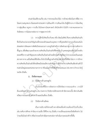 ส่วนค่านิยมที่ควรแก้ไข เช่น การขาดระเบียบวินัย การรักพวกพ้องในทางที่ผิด การ
นิยมความสนุกสนาน นิยมของต่างประเทศ การเห็นแก่ตัว การเห็นแก่เงิน อิงผู้มีอานาจ การนิยมวัตถุ
การฟุุ มเฟื อ ย หรู ห รา การเชื่ อ ถื อโชคลางไสยศาสตร์ เห็ น ใครดี ก ว่า ไม่ ไ ด้ การขาดแคลนความ
รับผิดชอบ การไม่ละอายต่อบาป การพูดมากกว่าทา
1.3 ความรู้สึกนึ กคิดเกี่ยวกับตน หรือ อัตมโนทัศน์ คือความคิดเห็นส่วนตัว
ซึ่งเป็นส่วนประกอบสาคัญส่วนที่สามของลักษณะส่วนบุคคล การที่บุคคลคิดว่าเขาเองเป็นคนเช่นไร
ส่งผลต่อการคิดและการตัดสินใจของเขามาก แรงจูงใจสาหรับการคิดส่วนมากมาจากความต้องการ
พื้นฐาน เพื่อพัฒนาและรักษาความคิดเห็นเป็นส่วนตัวที่พึงพอใจ ถ้าบุคคลอยู่คนเดียวในปุาดงดิบ
ตลอดชีวิต ความสาคัญของความคิดเห็นเป็นส่วนตัวจะมีความสาคัญน้อยกว่าความปลอดภัยและสุข
สบายทางกาย แต่ในสังคมที่ซับซ้อน สิ่งจาเป็นพื้นฐานสาหรับการดาเนินชีวิตได้มาไม่ยาก การรักษา
ความคิดเห็นเป็นส่วนตัวที่ คนพึงพอใจย่อมมีความสาคัญมาก เพื่อรักษาความคิดเห็นเพียงส่วนตัวไว้
คนส่วนใหญ่จะยอมทนทรมานทางกาย หรือแม้แต่การที่เสี่ยงชีวิตของตนเอง เช่น ทหาร ตารวจ นักกู้
ระเบิด เป็นต้น
2. ปัจจัยภายนอก
2.1 ปัจจัยทางด้านเศรษฐกิจ
เป็ น ปั จ จั ย ที่ ชี้ ถึ ง การจั ด สรรการใช้ ท รั พ ยากรขององค์ ก ร ภายใต้
สิ่งแวดล้อมทางด้านเศรษฐกิจ เช่น ประชากร ปัจจัยรายได้ประชาชาติ อัตราดอกเบี้ย อัตราเงินเฟูอ
ทรัพยากรธรรมชาติ ระดับค่าจ้างและเงินเดือน เป็นต้น
2.2 ปัจจัยทางด้านสังคม
เป็น การอธิบายถึงโครงสร้างทางสั งคมที่องค์กรจะต้องเข้าไปเกี่ยวข้อง
เช่น ระดับการศึกษา ค่านิยม ความเชื่อ วิถีชีวิต อายุ เป็นต้น การเปลี่ยนแปลงของปัจจัยดังกล่าว ไม่
ว่าจะเป็นไปอย่างช้าๆ หรือย่างรวดเร็วต่างมีผลกระทบต่อการดาเนินงานขององค์กรทั้งสิ้น

 