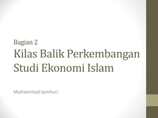 Bagian 2

Kilas Balik Perkembangan
Studi Ekonomi Islam
Muhammad Jamhuri

 