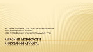 •хөрсний

морфологийн тухай судалсан эрдэмтдийн тухай
•хөрсний морфологийн шинжүүд
•хөрсний морфологийн чухал шинж тэмдгүүдийн тухай

ХӨРСНИЙ МОРФОЛОГИ
ХИЧЭЭЛИЙН АГУУЛГА.

 