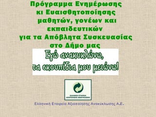 Πρόγραμμα Eνημέρωσης
κι Ευαισθητοποίησης
μαθητών, γονέων και
εκπαιδευτικών
για τα Απόβλητα Συσκευασίας
στο Δήμο μας

Ελληνική Εταιρεία Αξιο π οίησης Ανακύκλωσης Α .Ε .

 