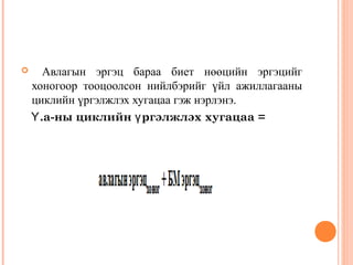 

Авлагын эргэц бараа биет нөөцийн эргэцийг
хоногоор тооцоолсон нийлбэрийг үйл ажиллагааны
циклийн үргэлжлэх хугацаа гэж нэрлэнэ.
Ү .а-ны циклийн ү ргэлжлэх хугацаа =

 
