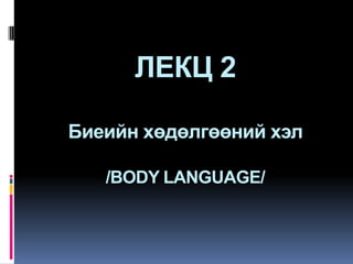 ЛЕКЦ 2
Биеийн хөдөлгөөний хэл
/BODY LANGUAGE/

 