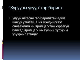 “Хурууны үзүүр” гар барилт
Шулуун атгасан гар барилттай адил
шахуу утгатай. Энэ мэндчилгээг
санаачлагч нь ярилцагчтай хүрээгүй
байхад ярилцагч нь түүний хурууны
үзүүрийг атгадаг.

 