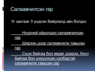 Салаавчилсэн гар
Уг зангааг 3 үндсэн байрлалд авч болдог.

Нүүрний ойролцоо салаавчилсан
гар
Ширээн дээр салаавчилж тавьсан

гар
Сууж байгаа бол өвдөг дээрээ, босч
байгаа бол унжуулсан хэлбэртэй
салаавчилж тавьсан гар

 