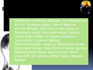 Body language
 Шагайгаа солбисон байдал: энэ байдал нь
сэтгэл санааны хувьд таагүй байгааг
илтгэж байдаг. Эрэгтэй хүний хувьд уг
байрлалд гараа зангидан өвдөг дээрээ
тавих буюу хамаг хүчээрээ сандлын
түшлэгнээс зуурсан байдаг.
Эмэгтэйчүүдийн хувьд уг байрлалд хөлөө
бага зэрэг хажуу тийш болгох юмуу шулуун
байрлуулаад гараа зэрэгцүүлэн тавих
юмуу нэг гар дээрээ нөгөө гараа тавьсан
байдаг.

 