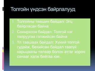 Толгойн үндсэн байрлалууд
1. Толгойны төвшин байдал: Эгц

байрласан байна
2. Сонирхсон байдал: Толгой нэг
талруугаа гэлжийсэн байна
3. Үл таашаах байдал: Хүний толгой
гудайж, бөхийсөн байдал таагүй
харьцааны талаар болон атгаг хорон
санааг хэлж байгаа юм.

 