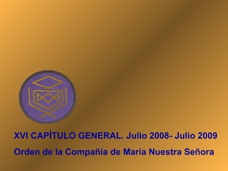 XVI CAPÍTULO GENERAL. Julio 2008- Julio 2009
Orden de la Compañía de María Nuestra Señora

 