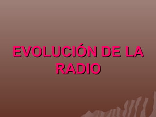 EVOLUCIÓN DE LA
RADIO

 