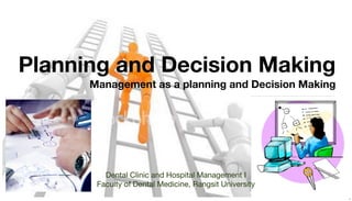 Planning and Decision Making
Management as a planning and Decision Making

Dental Clinic and Hospital Management I
Faculty of Dental Medicine, Rangsit University
1

 