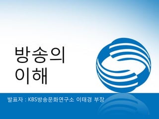 방송의
이해
발표자 : KBS방송문화연구소 이태경 부장
1

 