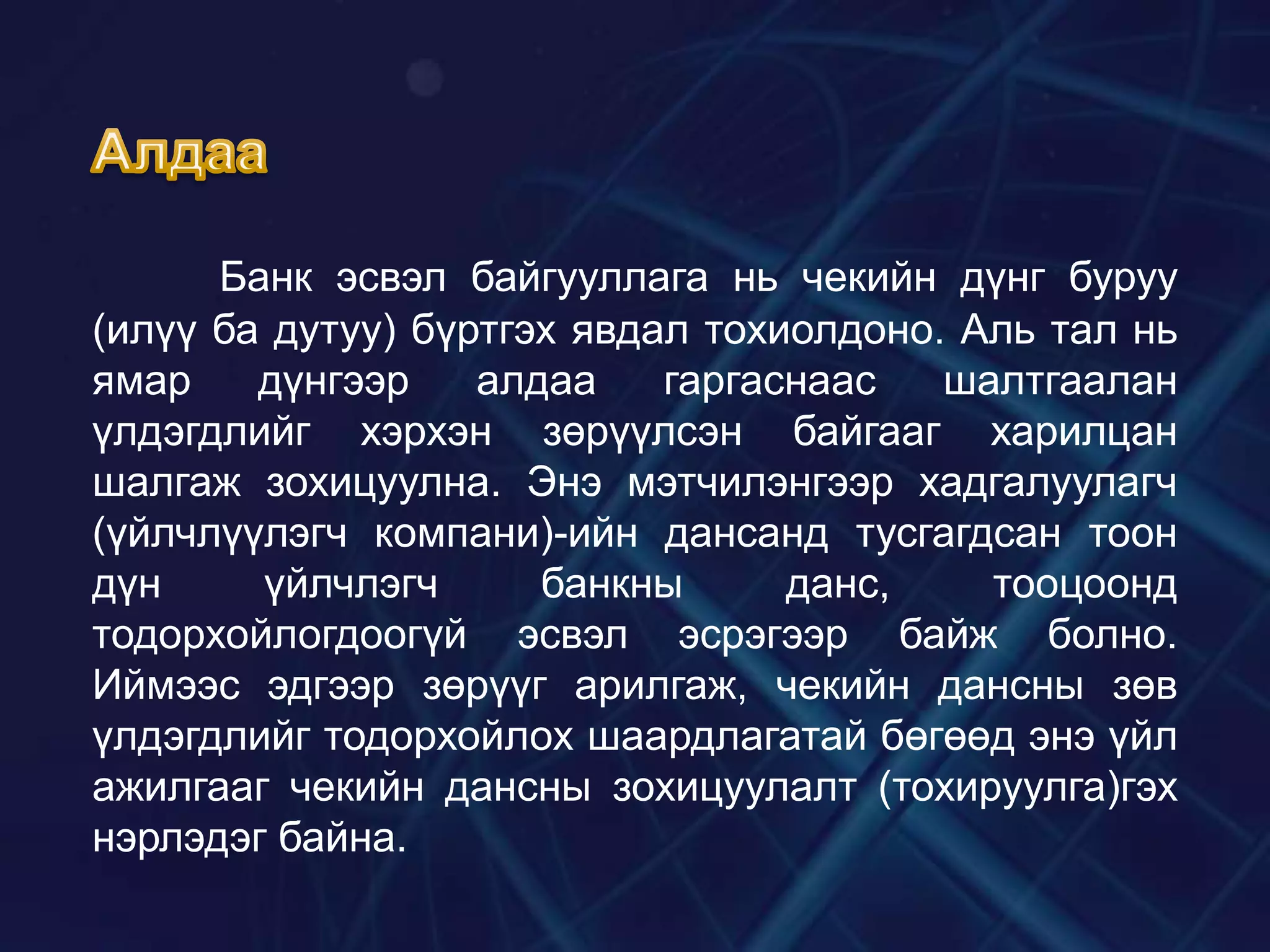 Банк эсвэл байгууллага нь чекийн дүнг буруу
(илүү ба дутуу) бүртгэх явдал тохиолдоно. Аль тал нь
ямар
дүнгээр
алдаа
гаргаснаас
шалтгаалан
үлдэгдлийг хэрхэн зөрүүлсэн байгааг харилцан
шалгаж зохицуулна. Энэ мэтчилэнгээр хадгалуулагч
(үйлчлүүлэгч компани)-ийн дансанд тусгагдсан тоон
дүн
үйлчлэгч
банкны
данс,
тооцоонд
тодорхойлогдоогүй эсвэл эсрэгээр байж болно.
Иймээс эдгээр зөрүүг арилгаж, чекийн дансны зөв
үлдэгдлийг тодорхойлох шаардлагатай бөгөөд энэ үйл
ажилгааг чекийн дансны зохицуулалт (тохируулга)гэх
нэрлэдэг байна.

 